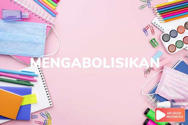 antonim mengabolisikan adalah mengadakan dalam Kamus Bahasa Indonesia online by Aplikasi Indonesia