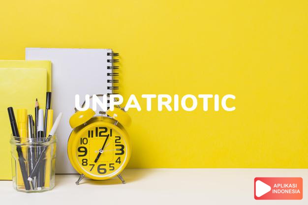 arti unpatriotic adalah ks. tidak patriotik. dalam Terjemahan Kamus Bahasa Inggris Indonesia Indonesia Inggris by Aplikasi Indonesia